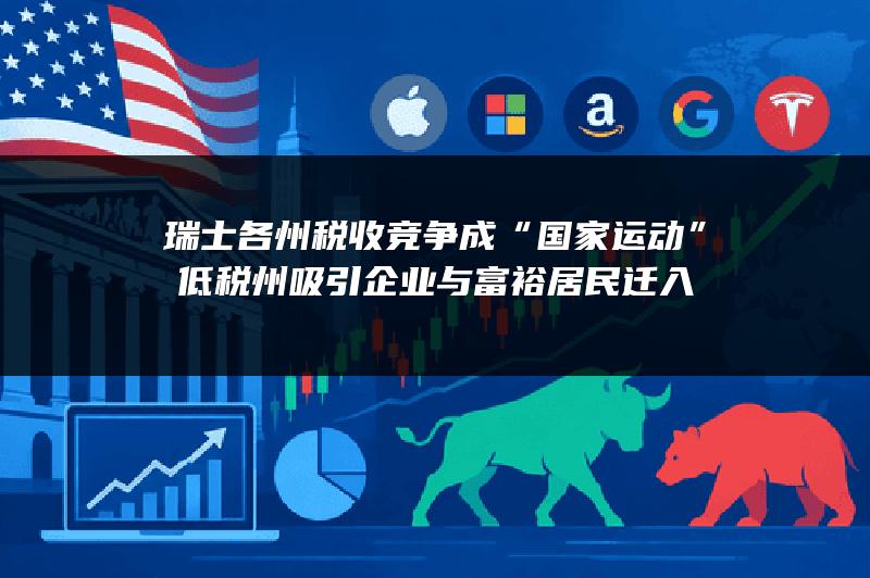 瑞士各州税收竞争成“国家运动” 低税州吸引企业与富裕居民迁入