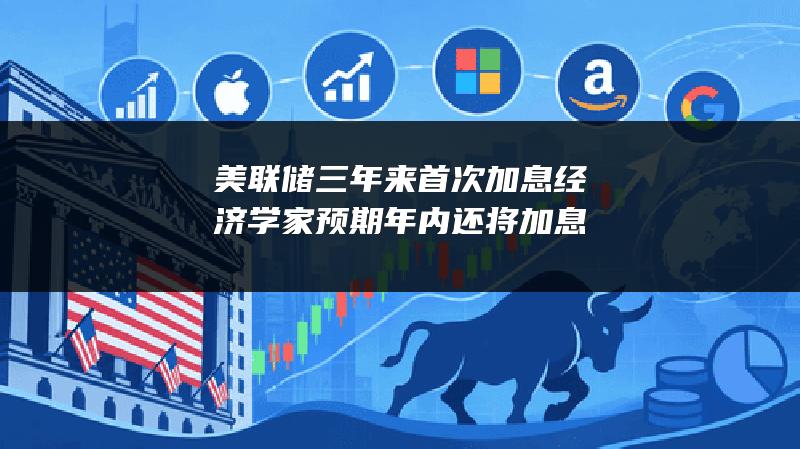 美联储三年来首次加息 经济学家预期年内还将加息