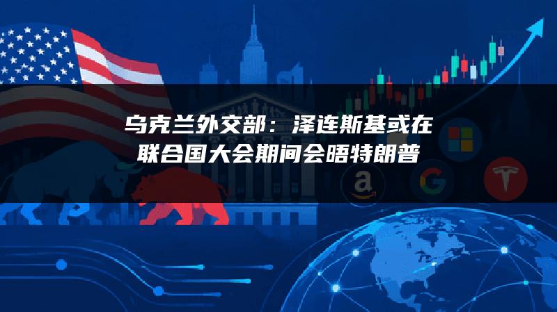 乌克兰外交部：泽连斯基或在联合国大会期间会晤特朗普
