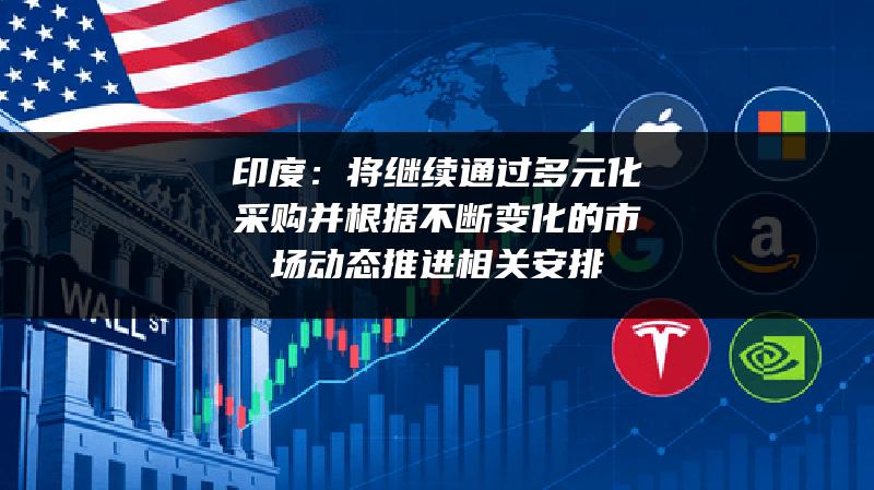 印度：将继续通过多元化采购 并根据不断变化的市场动态推进相关安排