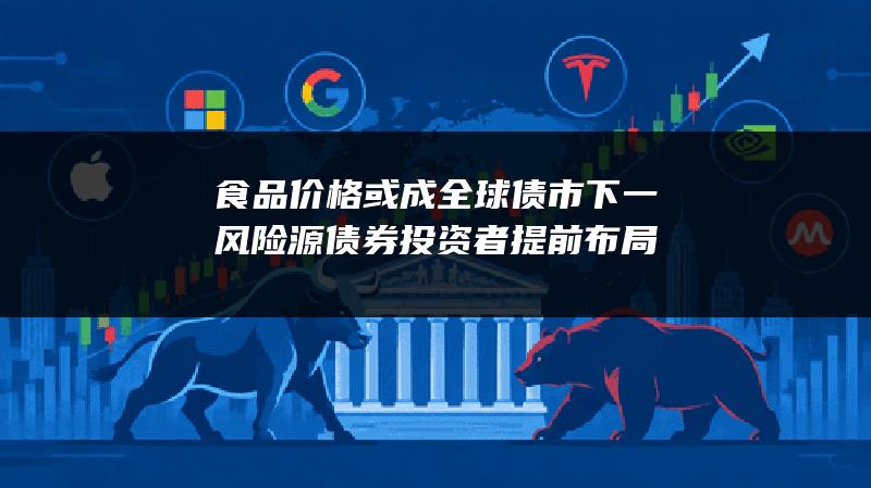 食品价格或成全球债市下一风险源 债券投资者提前布局